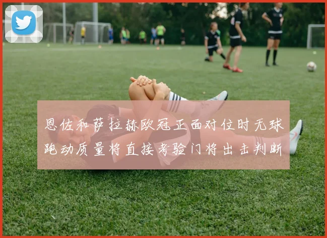 恩佐和萨拉赫欧冠正面对位时无球跑动质量将直接考验门将出击判断