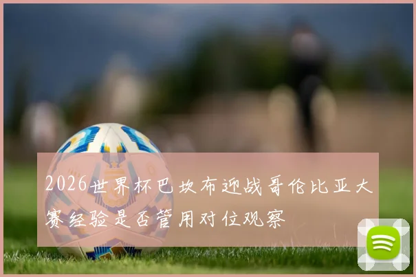 2026世界杯巴坎布迎战哥伦比亚大赛经验是否管用对位观察
