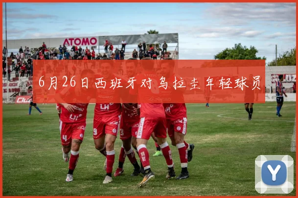 6月26日西班牙对乌拉圭年轻球员