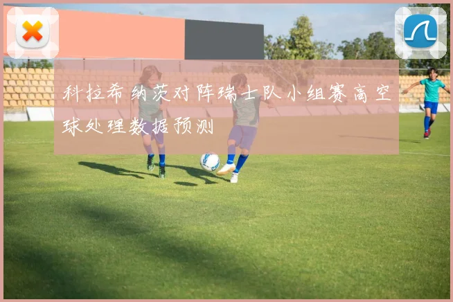 科拉希纳茨对阵瑞士队小组赛高空球处理数据预测