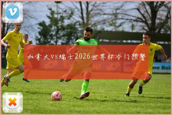 加拿大vs瑞士2026世界杯冷门预警