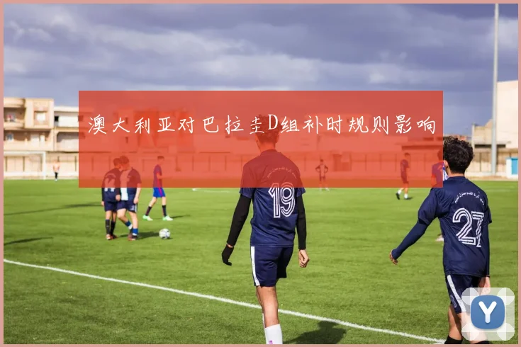 澳大利亚对巴拉圭D组补时规则影响