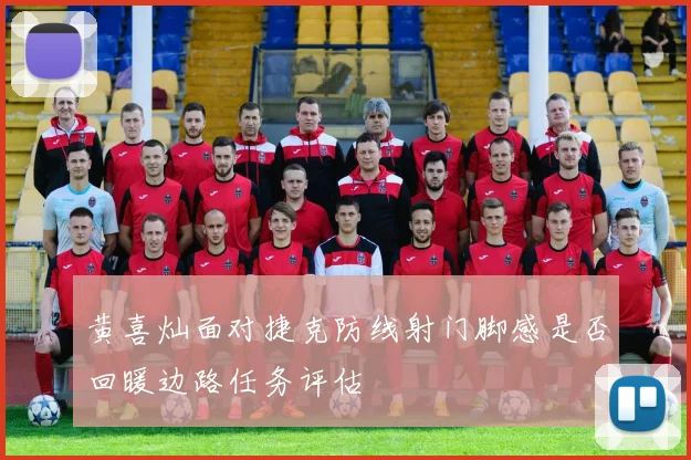黄喜灿面对捷克防线射门脚感是否回暖边路任务评估