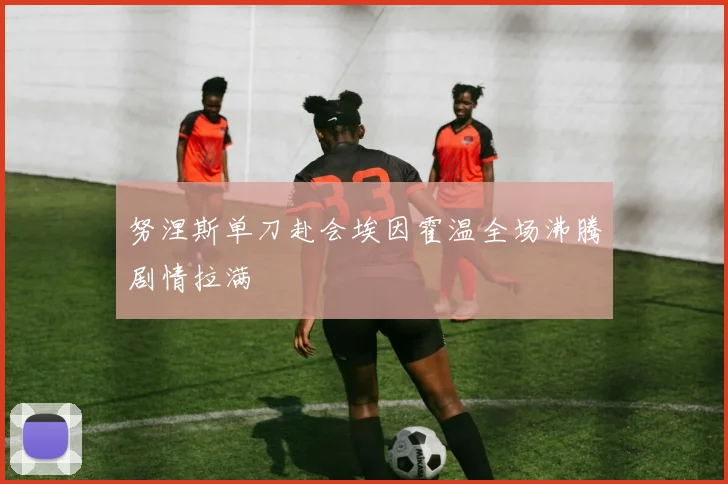 努涅斯单刀赴会埃因霍温全场沸腾剧情拉满