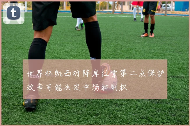 世界杯凯西对阵库拉索第二点保护效率可能决定中场控制权