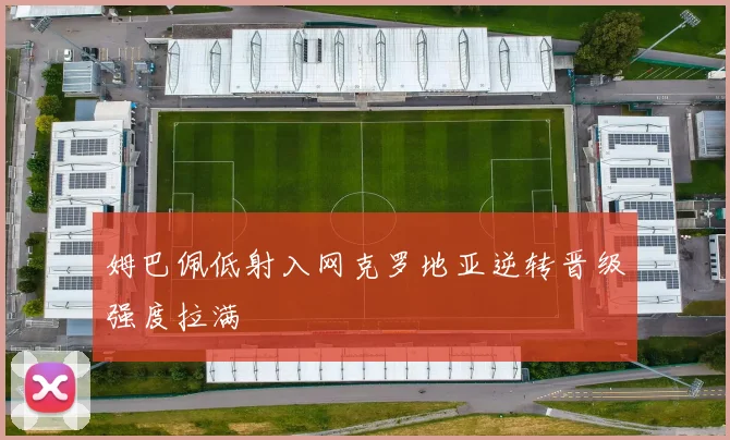 姆巴佩低射入网克罗地亚逆转晋级强度拉满