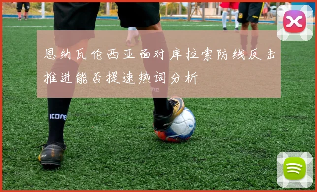 恩纳瓦伦西亚面对库拉索防线反击推进能否提速热词分析