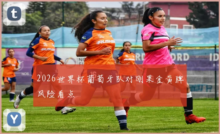 2026世界杯葡萄牙队对刚果金黄牌风险看点