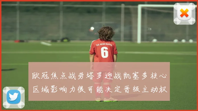 欧冠焦点战劳塔罗迎战凯塞多核心区域影响力很可能决定晋级主动权