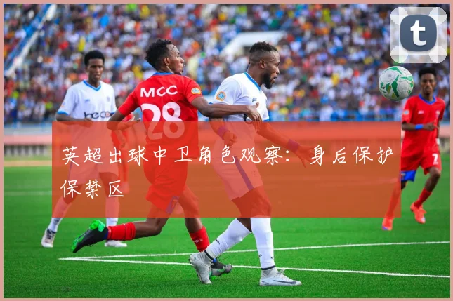 英超出球中卫角色观察：身后保护保禁区