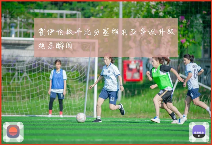 霍伊伦扳平比分塞维利亚争议升级绝杀瞬间