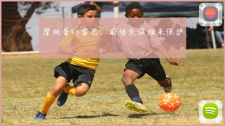 摩纳哥vs雷恩：前场失误谁来保护