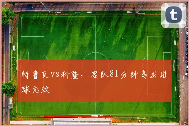 特鲁瓦vs科隆，客队81分钟乌龙进球无效