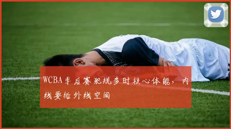 WCBA季后赛犯规多时核心体能，内线要给外线空间