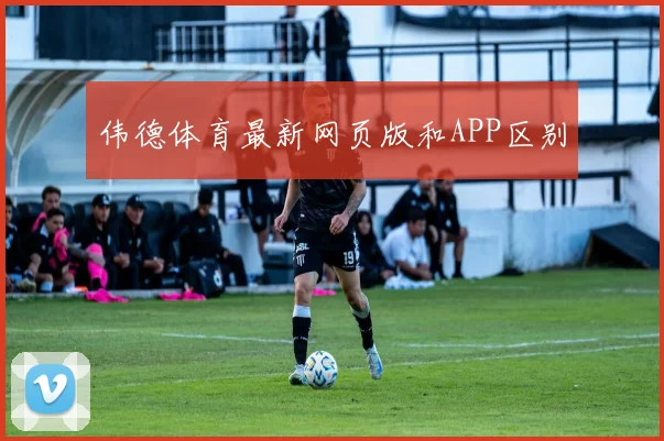 伟德体育最新网页版和APP区别