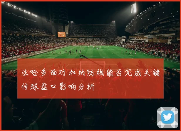 法哈多面对加纳防线能否完成关键传球盘口影响分析