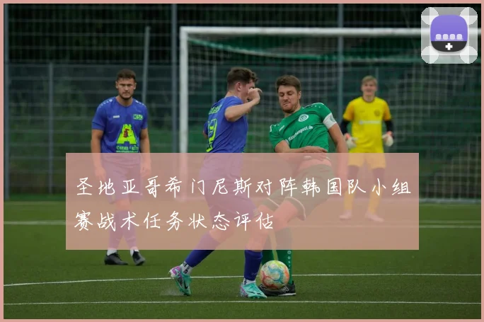圣地亚哥希门尼斯对阵韩国队小组赛战术任务状态评估