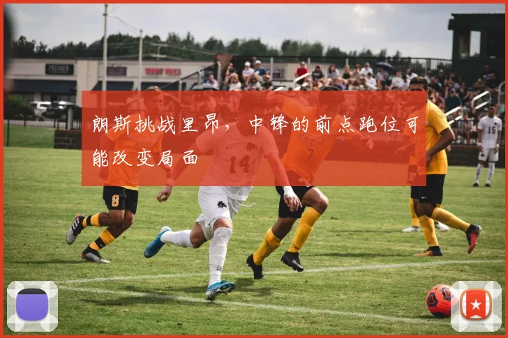 朗斯挑战里昂,中锋的前点跑位可能改变局面