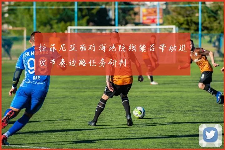 拉菲尼亚面对海地防线能否带动进攻节奏边路任务研判