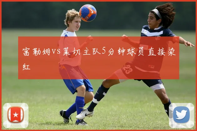富勒姆vs莱切主队5分钟球员直接染红