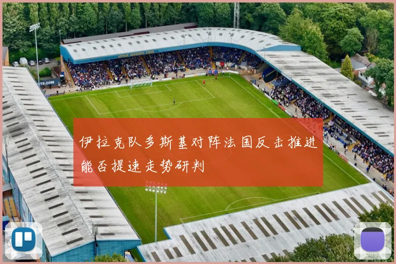 伊拉克队多斯基对阵法国反击推进能否提速走势研判