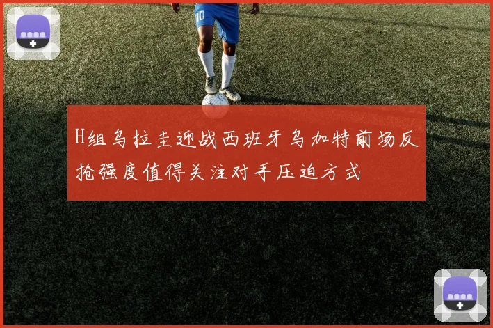 H组乌拉圭迎战西班牙乌加特前场反抢强度值得关注对手压迫方式