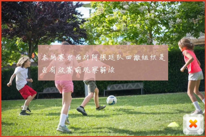 本纳赛尔面对阿根廷队回撤组织是否有效赛前观察解读