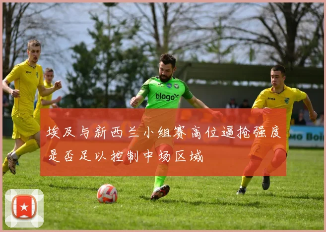 埃及与新西兰小组赛高位逼抢强度是否足以控制中场区域