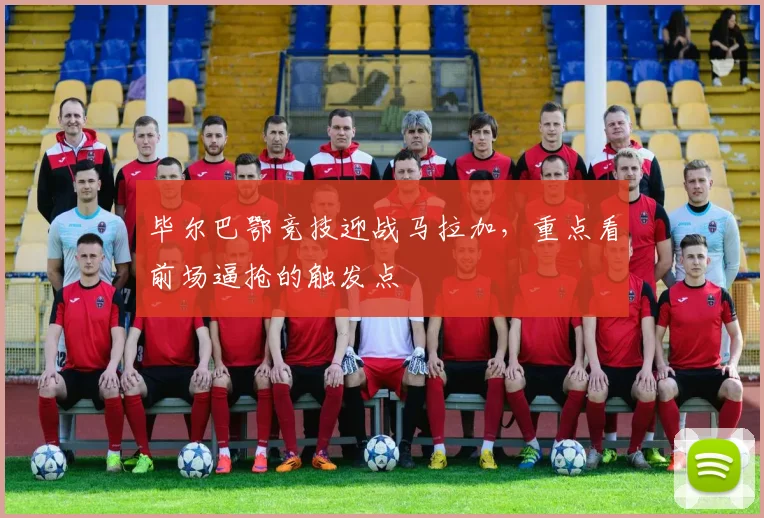 毕尔巴鄂竞技迎战马拉加，重点看前场逼抢的触发点