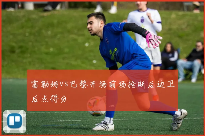 富勒姆vs巴黎开场前场抢断后边卫后点得分
