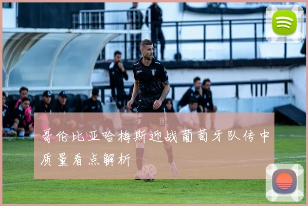哥伦比亚哈梅斯迎战葡萄牙队传中质量看点解析