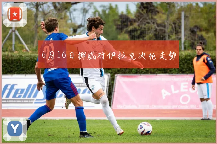 6月16日挪威对伊拉克次轮走势