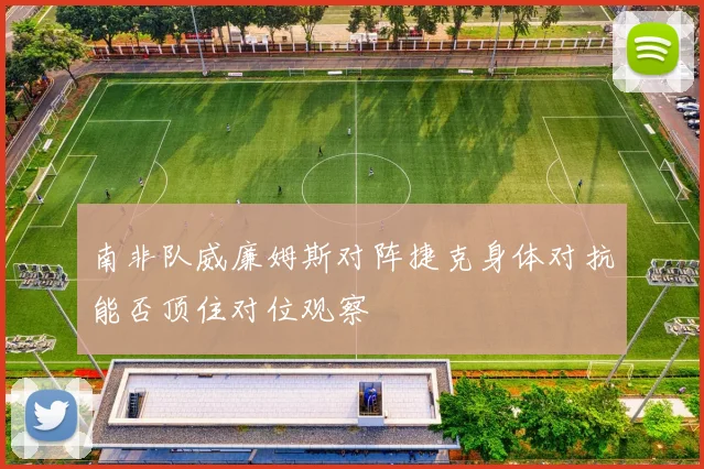 南非队威廉姆斯对阵捷克身体对抗能否顶住对位观察