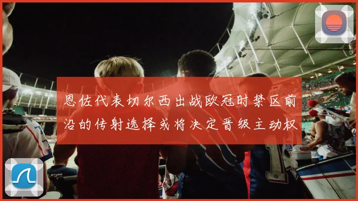 恩佐代表切尔西出战欧冠时禁区前沿的传射选择或将决定晋级主动权