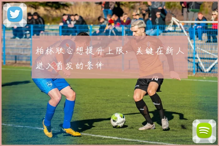 柏林联合想提升上限,关键在新人进入首发的条件