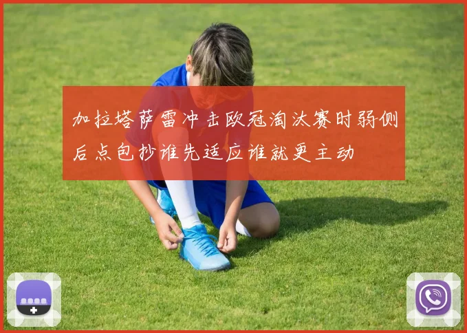 加拉塔萨雷冲击欧冠淘汰赛时弱侧后点包抄谁先适应谁就更主动
