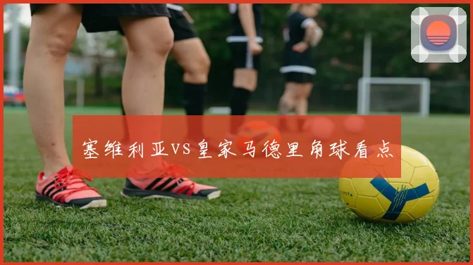 塞维利亚vs皇家马德里角球看点