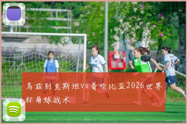 乌兹别克斯坦vs哥伦比亚2026世界杯角球战术